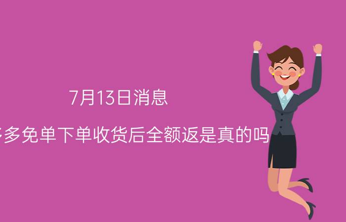 7月13日消息 拼多多免单下单收货后全额返是真的吗 是现金吗